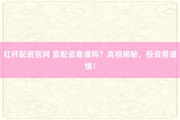杠杆配资官网 爱配资靠谱吗？真相揭秘，投资需谨慎！