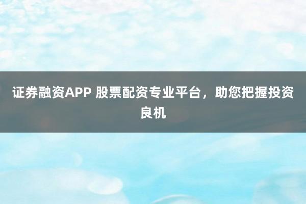 证券融资APP 股票配资专业平台，助您把握投资良机