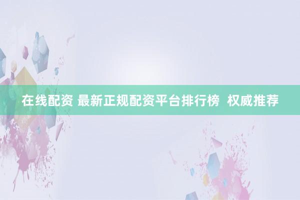 在线配资 最新正规配资平台排行榜  权威推荐