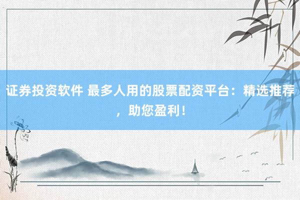 证券投资软件 最多人用的股票配资平台：精选推荐，助您盈利！