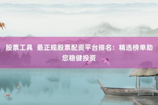 股票工具  最正规股票配资平台排名：精选榜单助您稳健投资