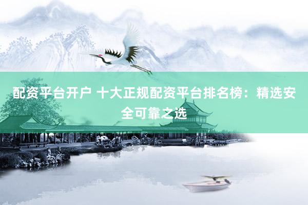 配资平台开户 十大正规配资平台排名榜：精选安全可靠之选