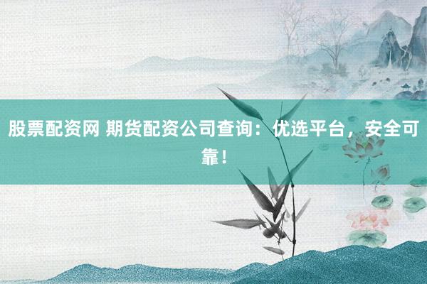 股票配资网 期货配资公司查询：优选平台，安全可靠！