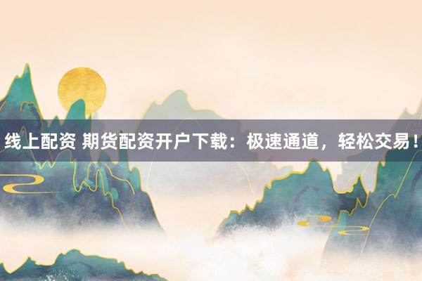 线上配资 期货配资开户下载：极速通道，轻松交易！