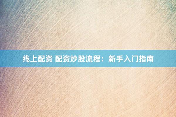 线上配资 配资炒股流程：新手入门指南