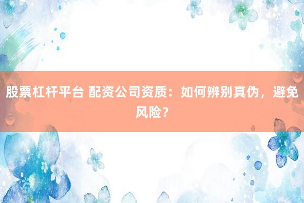 股票杠杆平台 配资公司资质：如何辨别真伪，避免风险？