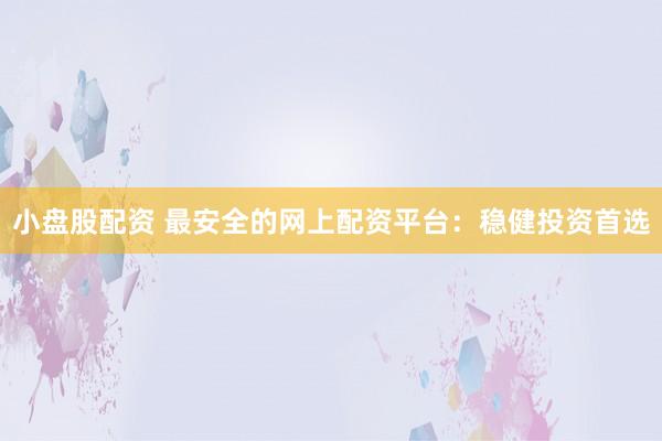 小盘股配资 最安全的网上配资平台：稳健投资首选
