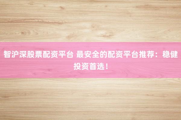 智沪深股票配资平台 最安全的配资平台推荐：稳健投资首选！