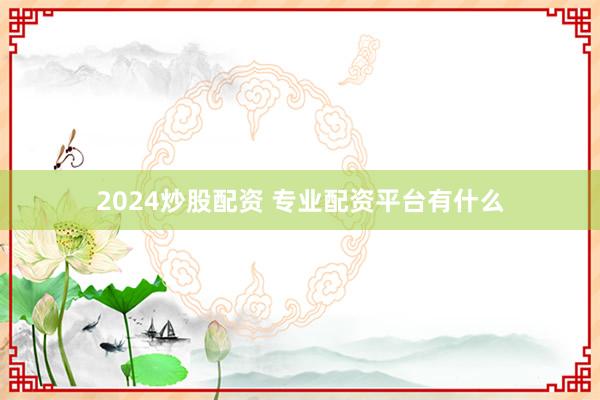 2024炒股配资 专业配资平台有什么