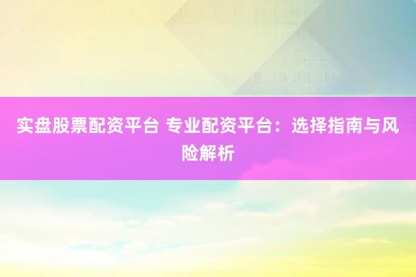 实盘股票配资平台 专业配资平台：选择指南与风险解析