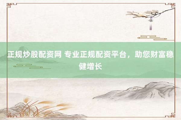 正规炒股配资网 专业正规配资平台，助您财富稳健增长