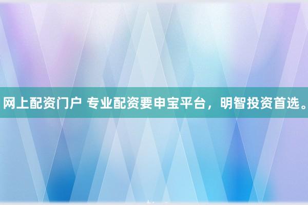 网上配资门户 专业配资要申宝平台，明智投资首选。