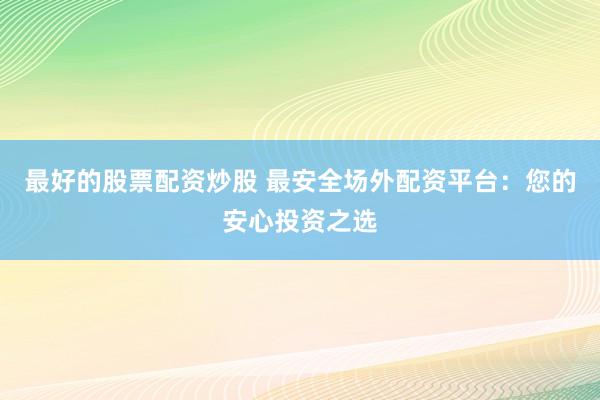 最好的股票配资炒股 最安全场外配资平台：您的安心投资之选