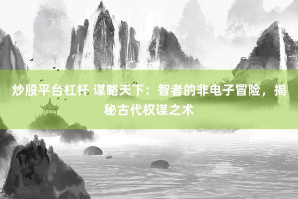炒股平台杠杆 谋略天下：智者的非电子冒险，揭秘古代权谋之术