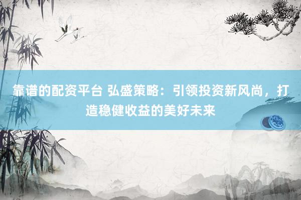 靠谱的配资平台 弘盛策略：引领投资新风尚，打造稳健收益的美好未来