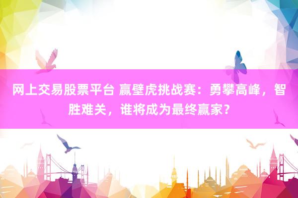 网上交易股票平台 赢壁虎挑战赛：勇攀高峰，智胜难关，谁将成为最终赢家？