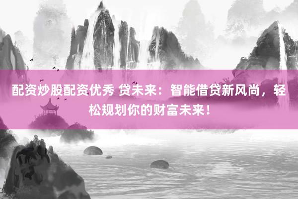 配资炒股配资优秀 贷未来：智能借贷新风尚，轻松规划你的财富未来！