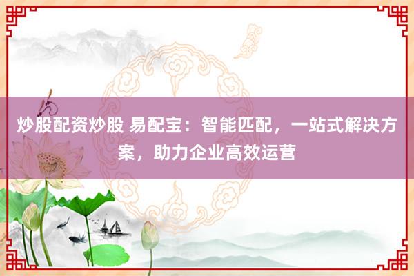 炒股配资炒股 易配宝：智能匹配，一站式解决方案，助力企业高效运营