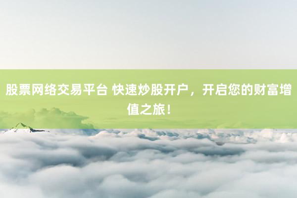 股票网络交易平台 快速炒股开户，开启您的财富增值之旅！