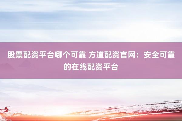 股票配资平台哪个可靠 方道配资官网：安全可靠的在线配资平台