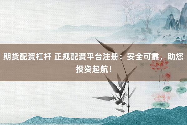 期货配资杠杆 正规配资平台注册：安全可靠，助您投资起航！