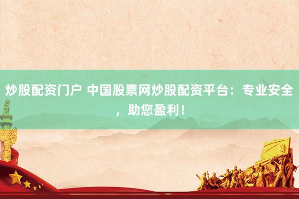 炒股配资门户 中国股票网炒股配资平台：专业安全，助您盈利！