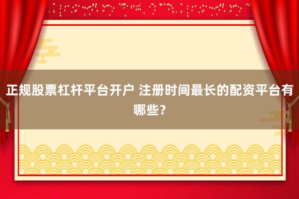 正规股票杠杆平台开户 注册时间最长的配资平台有哪些？