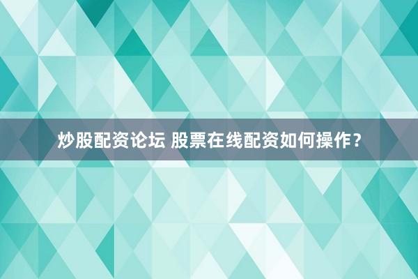 炒股配资论坛 股票在线配资如何操作？