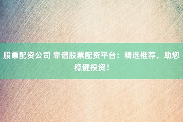 股票配资公司 靠谱股票配资平台：精选推荐，助您稳健投资！
