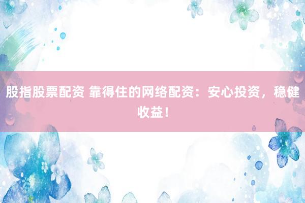 股指股票配资 靠得住的网络配资：安心投资，稳健收益！