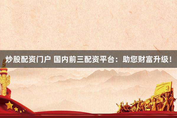 炒股配资门户 国内前三配资平台：助您财富升级！