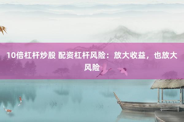 10倍杠杆炒股 配资杠杆风险：放大收益，也放大风险