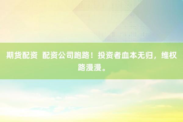 期货配资  配资公司跑路！投资者血本无归，维权路漫漫。