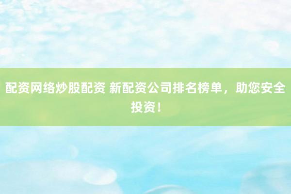 配资网络炒股配资 新配资公司排名榜单，助您安全投资！