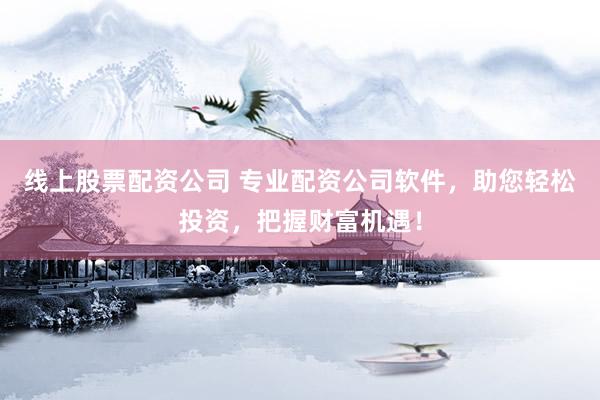 线上股票配资公司 专业配资公司软件，助您轻松投资，把握财富机遇！