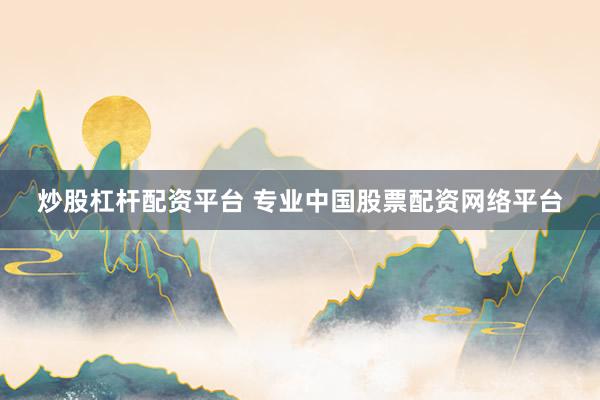 炒股杠杆配资平台 专业中国股票配资网络平台