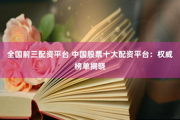 全国前三配资平台 中国股票十大配资平台：权威榜单揭晓