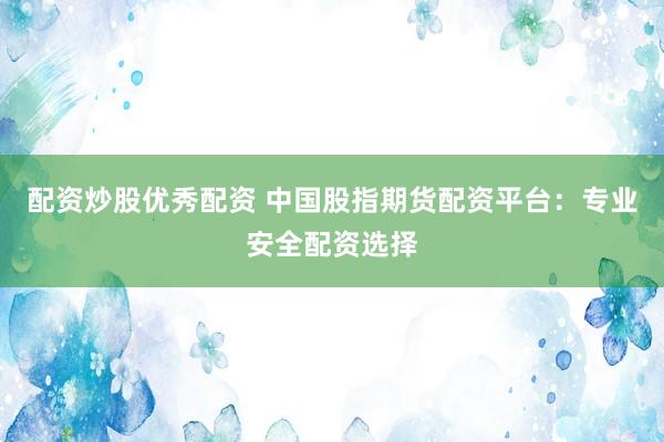 配资炒股优秀配资 中国股指期货配资平台：专业安全配资选择