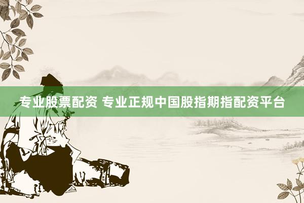 专业股票配资 专业正规中国股指期指配资平台