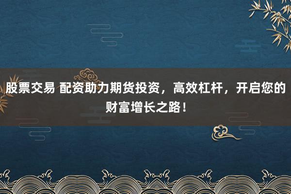 股票交易 配资助力期货投资，高效杠杆，开启您的财富增长之路！