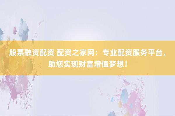 股票融资配资 配资之家网：专业配资服务平台，助您实现财富增值梦想！