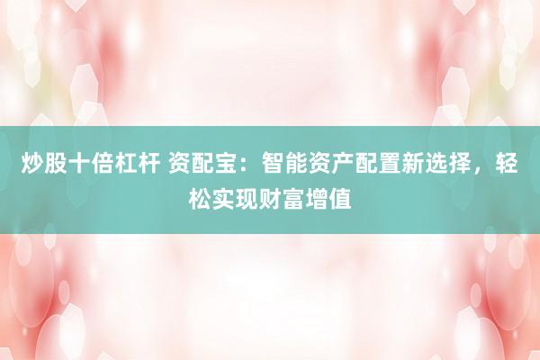 炒股十倍杠杆 资配宝：智能资产配置新选择，轻松实现财富增值
