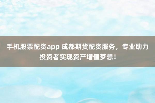 手机股票配资app 成都期货配资服务，专业助力投资者实现资产增值梦想！
