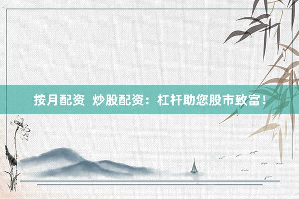 按月配资  炒股配资：杠杆助您股市致富！