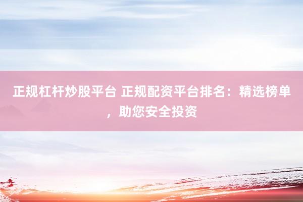 正规杠杆炒股平台 正规配资平台排名：精选榜单，助您安全投资