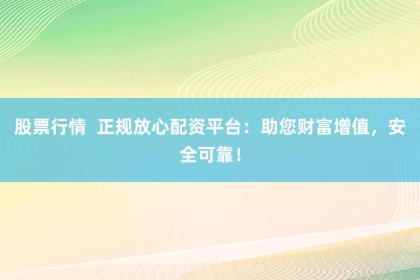 股票行情  正规放心配资平台：助您财富增值，安全可靠！