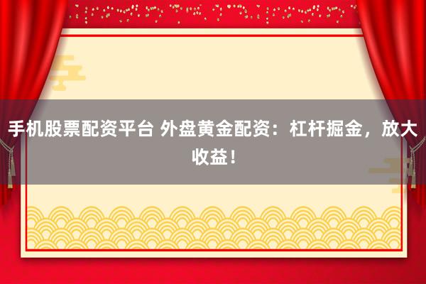 手机股票配资平台 外盘黄金配资：杠杆掘金，放大收益！
