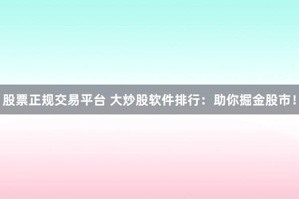 股票正规交易平台 大炒股软件排行：助你掘金股市！