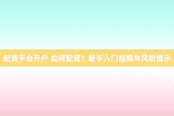 配资平台开户 如何配资？新手入门指南与风险提示