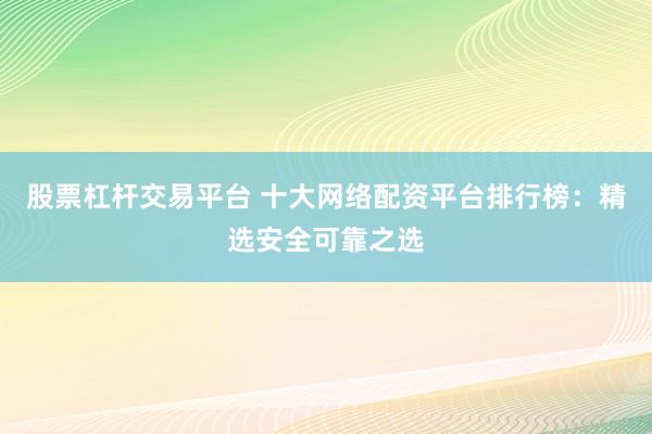 股票杠杆交易平台 十大网络配资平台排行榜：精选安全可靠之选